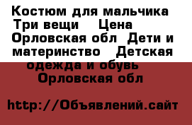 Костюм для мальчика. Три вещи. › Цена ­ 750 - Орловская обл. Дети и материнство » Детская одежда и обувь   . Орловская обл.